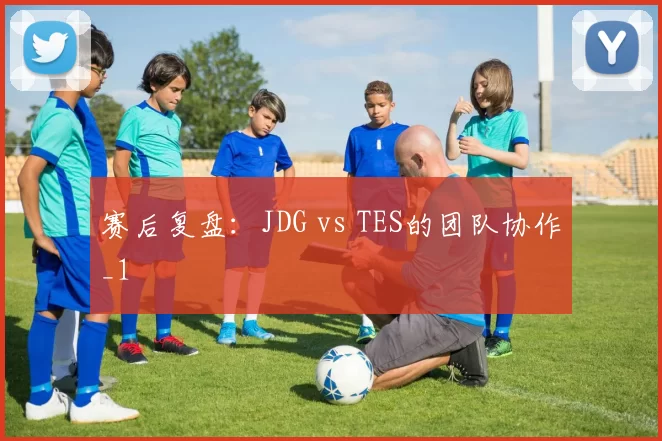赛后复盘：JDG vs TES的团队协作_1