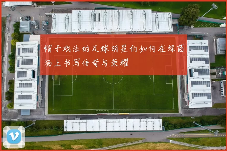 帽子戏法的足球明星们如何在绿茵场上书写传奇与荣耀