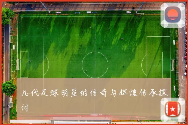 几代足球明星的传奇与辉煌传承探讨