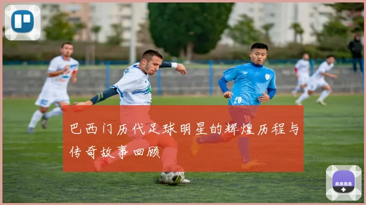 巴西门历代足球明星的辉煌历程与传奇故事回顾