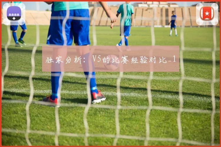独家分析：V5的比赛经验对比_1