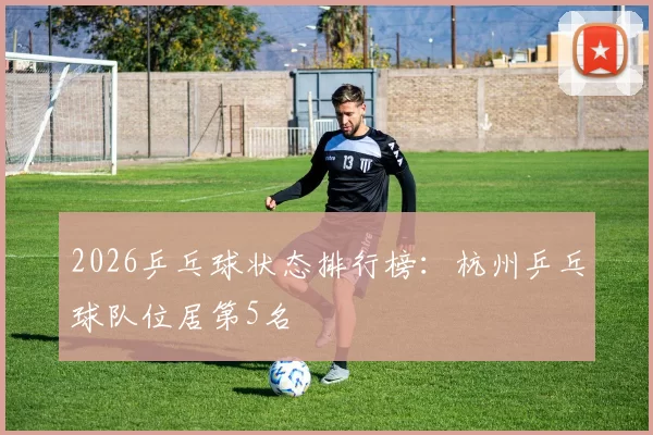 2026乒乓球状态排行榜：杭州乒乓球队位居第5名