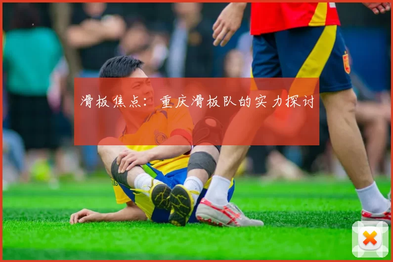 滑板焦点：重庆滑板队的实力探讨
