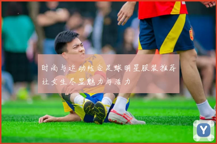 时尚与运动结合足球明星服装推荐让女生尽显魅力与活力