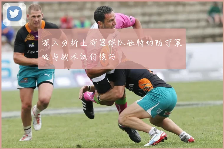深入分析上海篮球队独特的防守策略与战术执行技巧